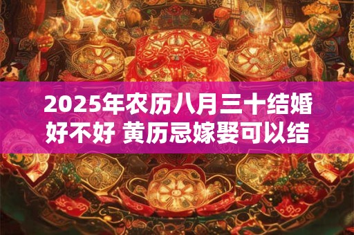 2025年农历八月三十结婚好不好 黄历忌嫁娶可以结婚吗