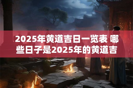2025年黄道吉日一览表 哪些日子是2025年的黄道吉日