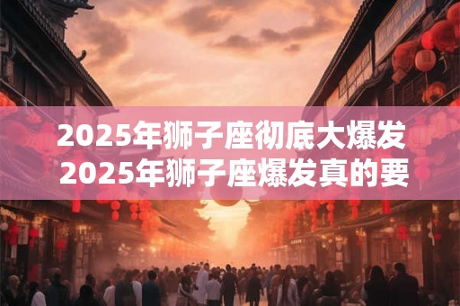 2025年狮子座彻底大爆发 2025年狮子座爆发真的要来了吗
