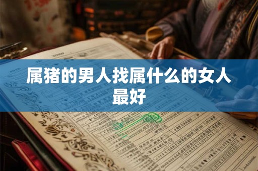 属猪的男人找属什么的女人最好