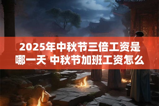 2025年中秋节三倍工资是哪一天 中秋节加班工资怎么算