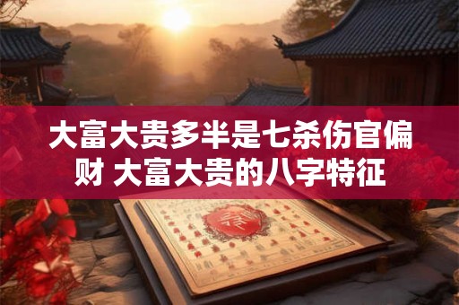 大富大贵多半是七杀伤官偏财 大富大贵的八字特征