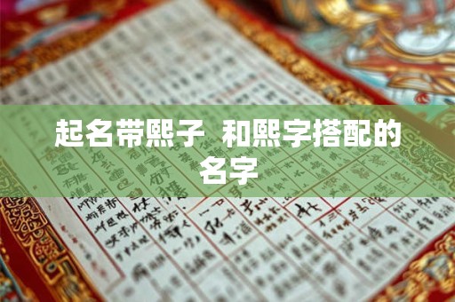 起名带熙子 和熙字搭配的名字 起名带熙子 和熙字搭配的名字