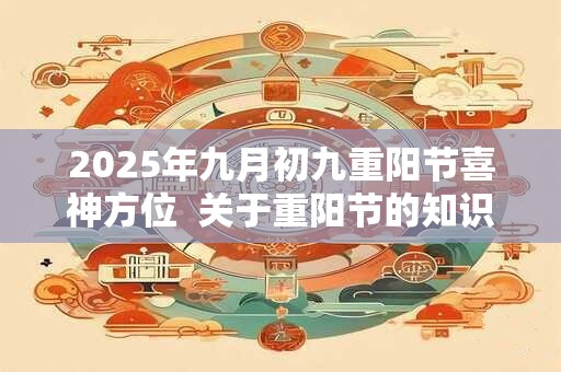 2025年九月初九重阳节喜神方位  关于重阳节的知识有哪些
