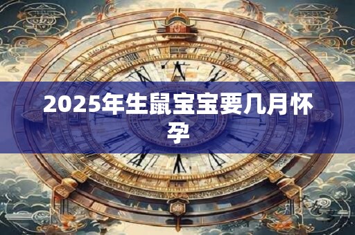 2025年生鼠宝宝要几月怀孕