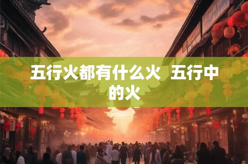 五行火都有什么火  五行中的火