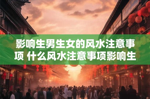 影响生男生女的风水注意事项 什么风水注意事项影响生男生女