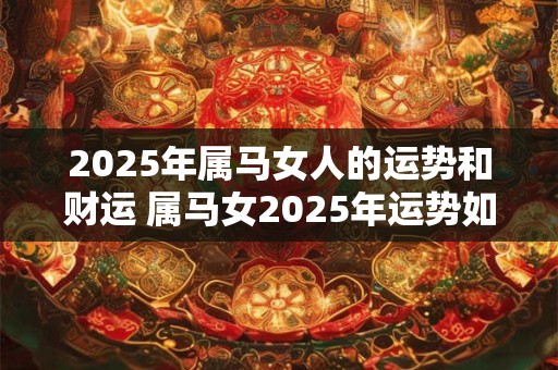 详细阅读:2025年属马女人的运势和财运 属马女2025年运势如何 2025年属马女人的运势和财运 属马女2025年运势如何