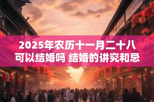 2025年农历十一月二十八可以结婚吗 结婚的讲究和忌讳