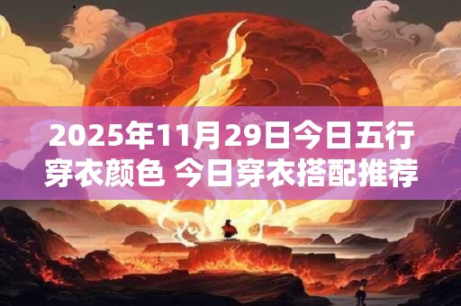 2025年11月29日今日五行穿衣颜色 今日穿衣搭配推荐！