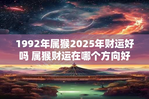 1992年属猴2025年财运好吗 属猴财运在哪个方向好