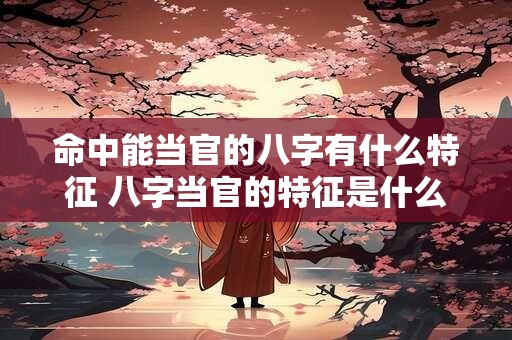 命中能当官的八字有什么特征 八字当官的特征是什么