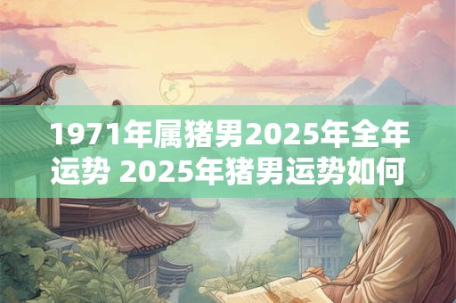 1971年属猪男2025年全年运势 2025年猪男运势如何
