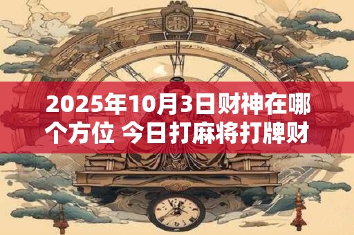 2025年10月3日财神在哪个方位 今日打麻将打牌财神方位! 2025年10月3日财神在哪个方位 今日打麻将打牌财神方位!