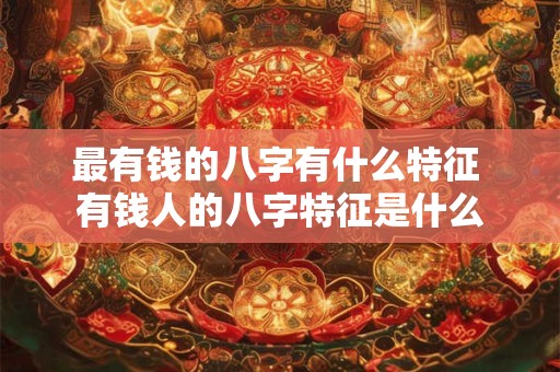 最有钱的八字有什么特征 有钱人的八字特征是什么 最有钱的八字有什么特征 有钱人的八字特征是什么