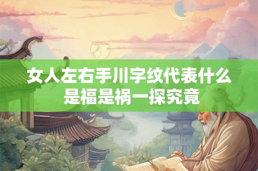 女人左右手川字纹代表什么 是福是祸一探究竟