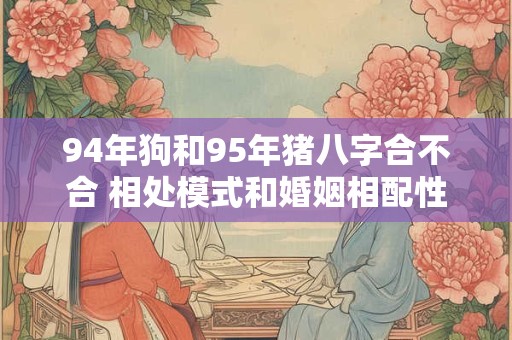 94年狗和95年猪八字合不合 相处模式和婚姻相配性分析
