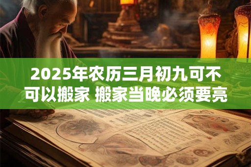 2025年农历三月初九可不可以搬家 搬家当晚必须要亮灯吗