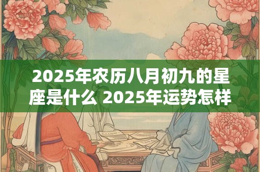 2025年农历八月初九的星座是什么 2025年运势怎样