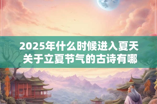 2025年什么时候进入夏天 关于立夏节气的古诗有哪些
