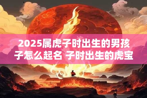 2025属虎子时出生的男孩子怎么起名 子时出生的虎宝宝好不好