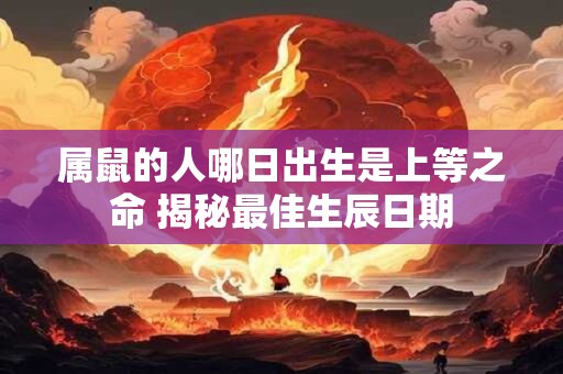 属鼠的人哪日出生是上等之命 揭秘最佳生辰日期