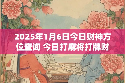 2025年1月6日今日财神方位查询 今日打麻将打牌财运方位！