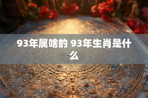 93年属啥的 93年生肖是什么 93年属啥的 93年生肖是什么