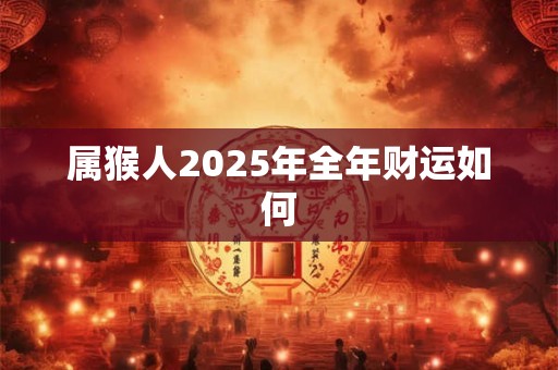 属猴人2025年全年财运如何 属猴人2025年全年财运如何