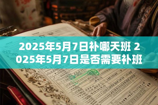 2025年5月7日补哪天班 2025年5月7日是否需要补班