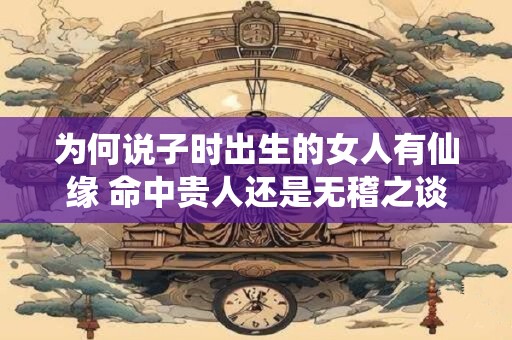 为何说子时出生的女人有仙缘 命中贵人还是无稽之谈