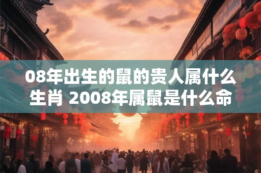08年出生的鼠的贵人属什么生肖 2008年属鼠是什么命