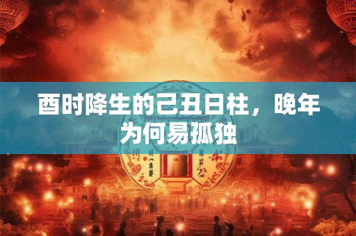 酉时降生的己丑日柱，晚年为何易孤独