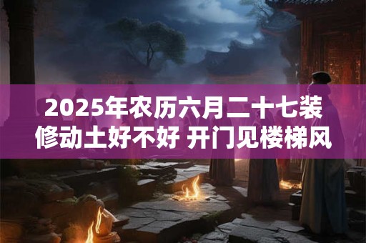 2025年农历六月二十七装修动土好不好 开门见楼梯风水