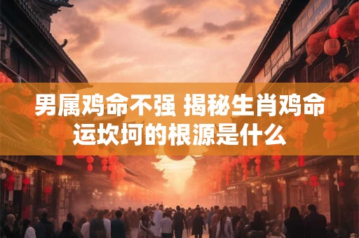 男属鸡命不强 揭秘生肖鸡命运坎坷的根源是什么