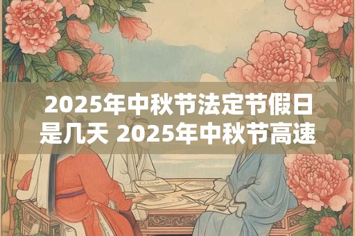 2025年中秋节法定节假日是几天 2025年中秋节高速免费吗