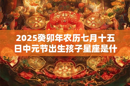 2025癸卯年农历七月十五日中元节出生孩子星座是什么