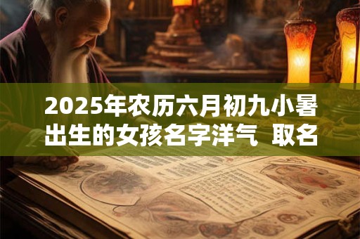 2025年农历六月初九小暑出生的女孩名字洋气  取名字最佳字