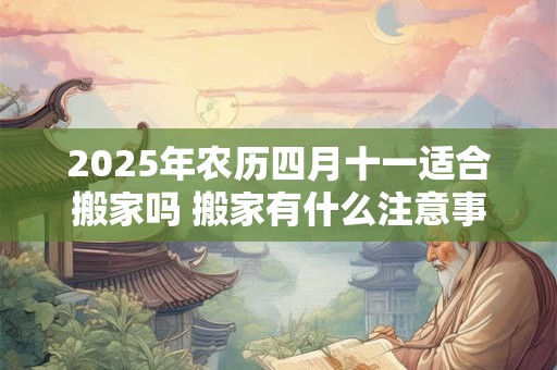 2025年农历四月十一适合搬家吗 搬家有什么注意事项