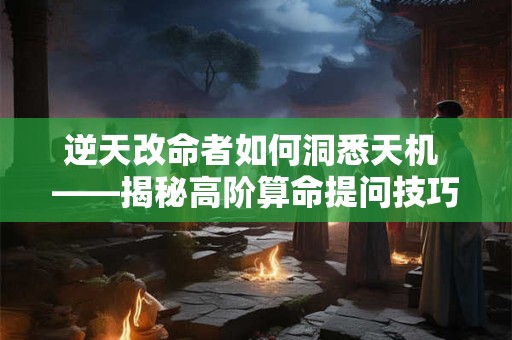 逆天改命者如何洞悉天机 ——揭秘高阶算命提问技巧