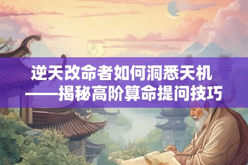 逆天改命者如何洞悉天机 ——揭秘高阶算命提问技巧