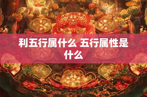 利五行属什么 五行属性是什么