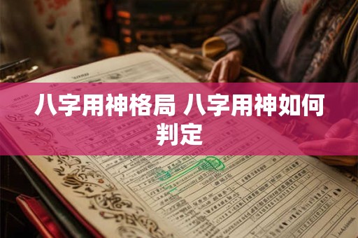 八字用神格局 八字用神如何判定 八字用神格局 八字用神如何判定