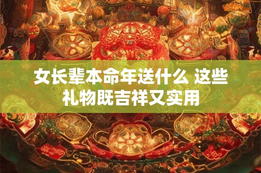 女长辈本命年送什么 这些礼物既吉祥又实用