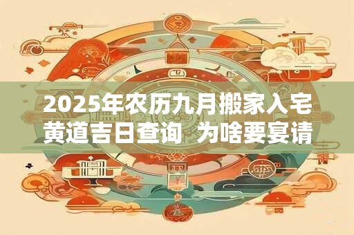 2025年农历九月搬家入宅黄道吉日查询  为啥要宴请