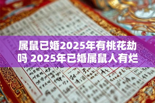 属鼠已婚2025年有桃花劫吗 2025年已婚属鼠人有烂桃花吗