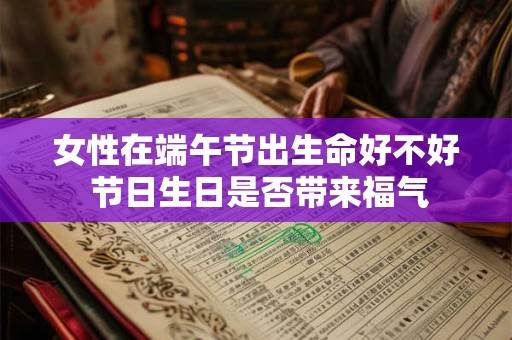 女性在端午节出生命好不好 节日生日是否带来福气