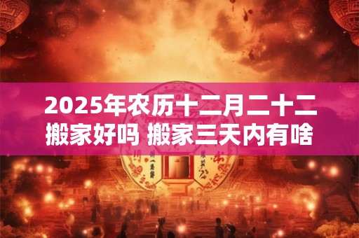 2025年农历十二月二十二搬家好吗 搬家三天内有啥忌讳