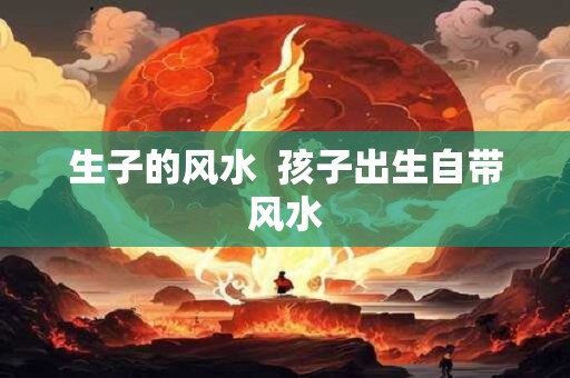 生子的风水  孩子出生自带风水