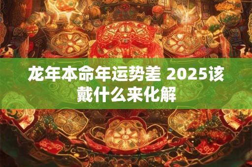 龙年本命年运势差 2025该戴什么来化解